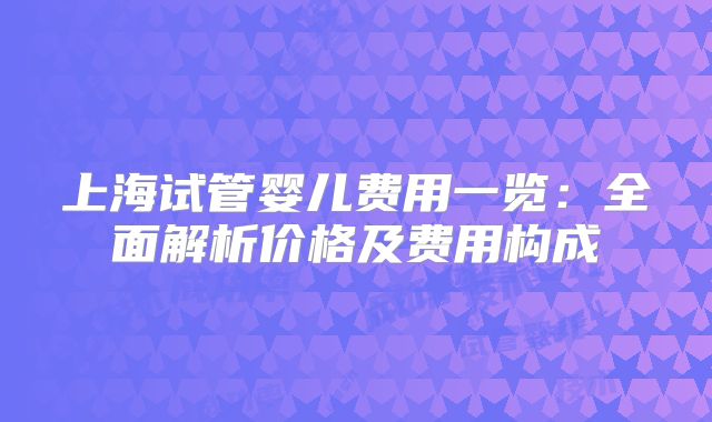 上海试管婴儿费用一览：全面解析价格及费用构成