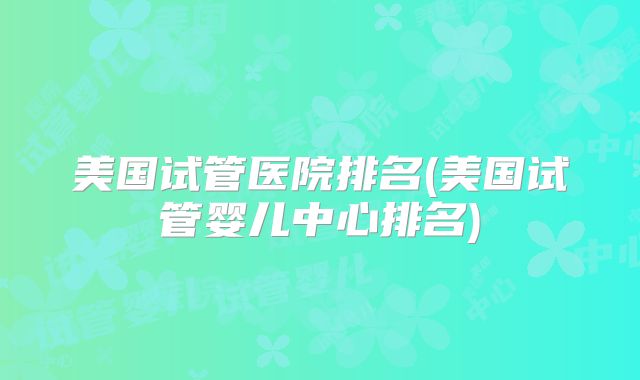 美国试管医院排名(美国试管婴儿中心排名)