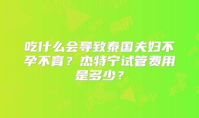 吃什么会导致泰国夫妇不孕不育？杰特宁试管费用是多少？