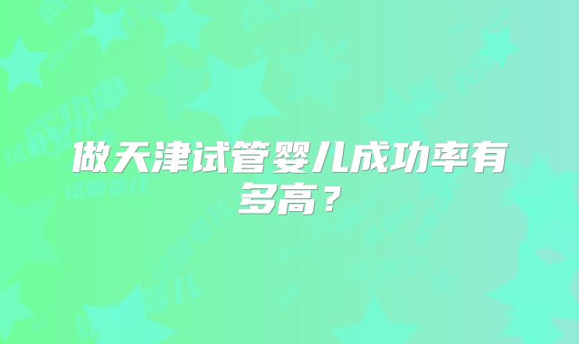 做天津试管婴儿成功率有多高？