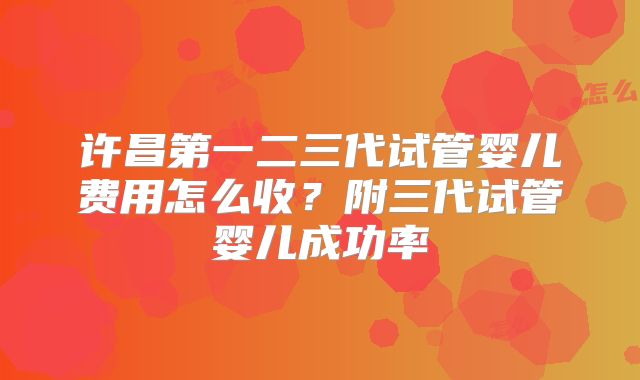 许昌第一二三代试管婴儿费用怎么收？附三代试管婴儿成功率