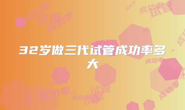 32岁做三代试管成功率多大