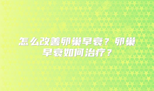 怎么改善卵巢早衰？卵巢早衰如何治疗？