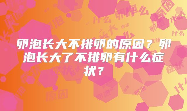 卵泡长大不排卵的原因?卵泡长大了不排卵有什么症状?