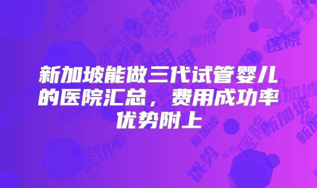 新加坡能做三代试管婴儿的医院汇总，费用成功率优势附上