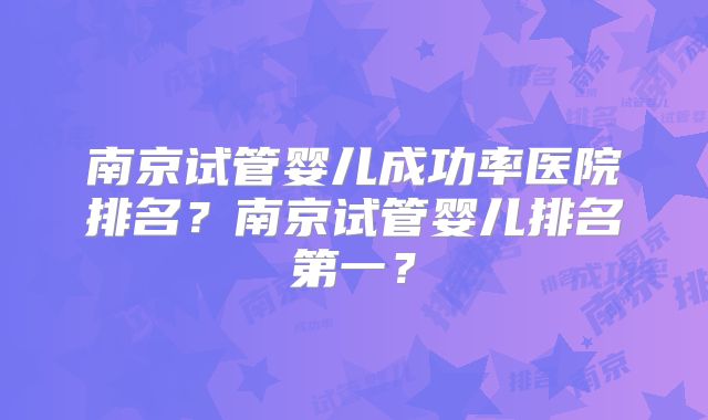 南京试管婴儿成功率医院排名?南京试管婴儿排名第一?