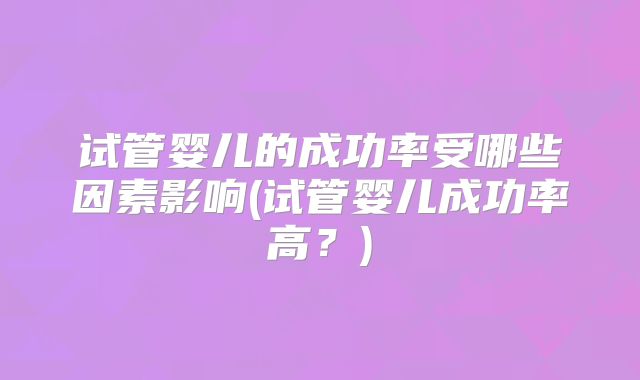 试管婴儿的成功率受哪些因素影响(试管婴儿成功率高？)