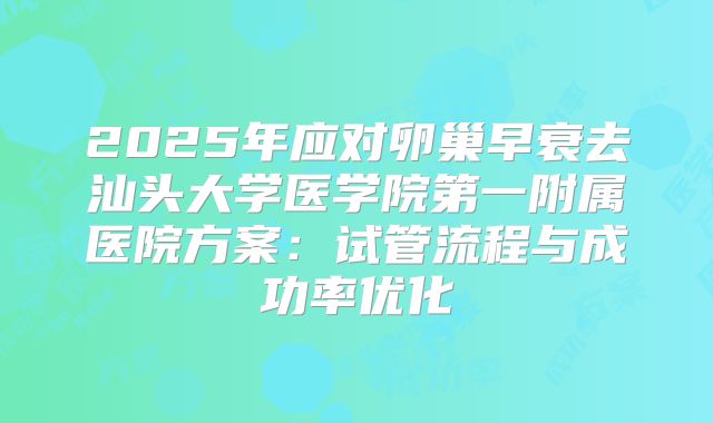 2025年应对卵巢早衰去汕头大学医学院第一附属医院方案：试管流程与成功率优化