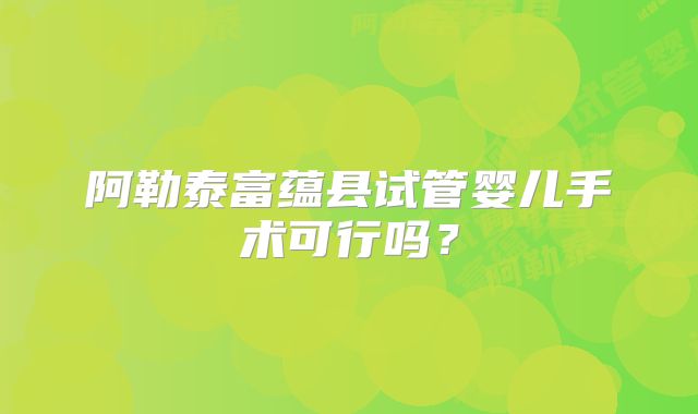 阿勒泰富蕴县试管婴儿手术可行吗？