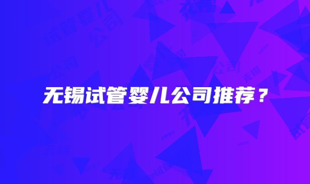 无锡试管婴儿公司推荐？