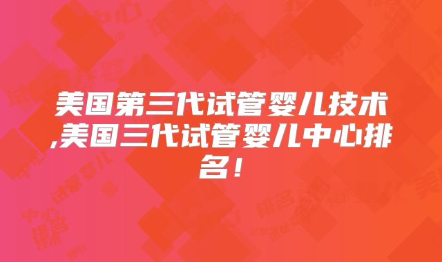 美国第三代试管婴儿技术,美国三代试管婴儿中心排名！