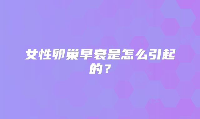 女性卵巢早衰是怎么引起的？