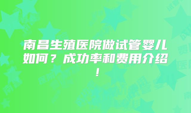 南昌生殖医院做试管婴儿如何？成功率和费用介绍！