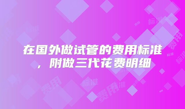 在国外做试管的费用标准，附做三代花费明细