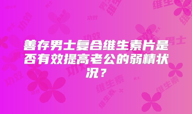 善存男士复合维生素片是否有效提高老公的弱精状况？