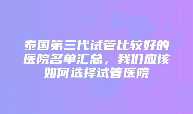 泰国第三代试管比较好的医院名单汇总,我们应该如何选择试管医院