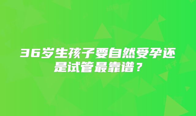 36岁生孩子要自然受孕还是试管最靠谱？