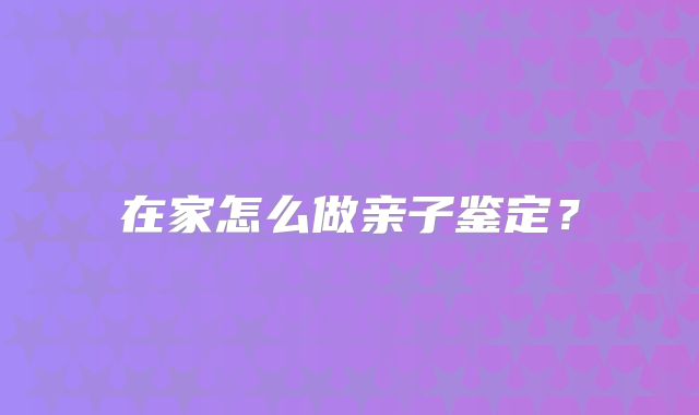 在家怎么做亲子鉴定?