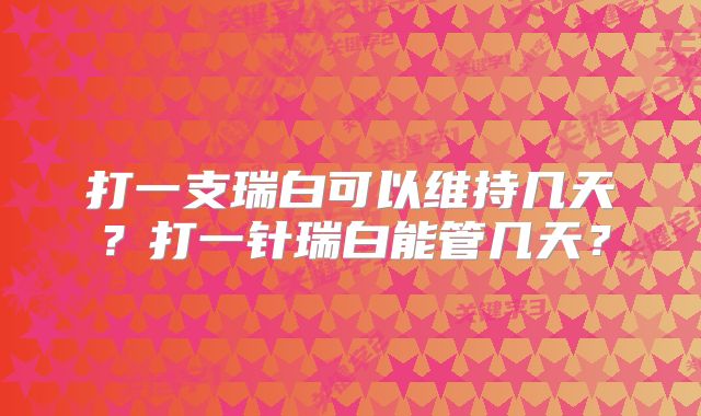 打一支瑞白可以维持几天？打一针瑞白能管几天？