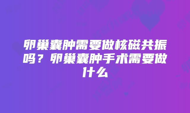 卵巢囊肿需要做核磁共振吗？卵巢囊肿手术需要做什么