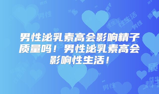 男性泌乳素高会影响精子质量吗！男性泌乳素高会影响性生活！