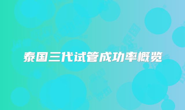 泰国三代试管成功率概览