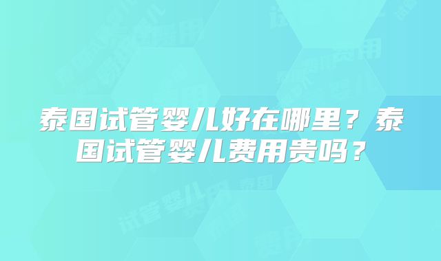 泰国试管婴儿好在哪里?泰国试管婴儿费用贵吗?