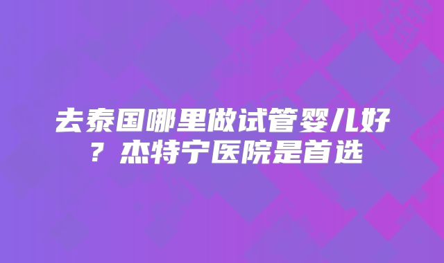 去泰国哪里做试管婴儿好？杰特宁医院是首选