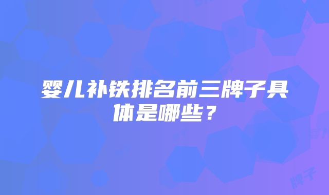 婴儿补铁排名前三牌子具体是哪些？