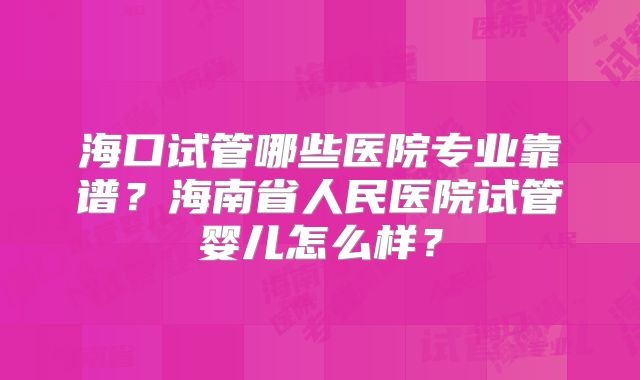 海口试管哪些医院专业靠谱？海南省人民医院试管婴儿怎么样？