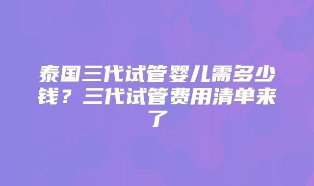 泰国三代试管婴儿需多少钱？三代试管费用清单来了