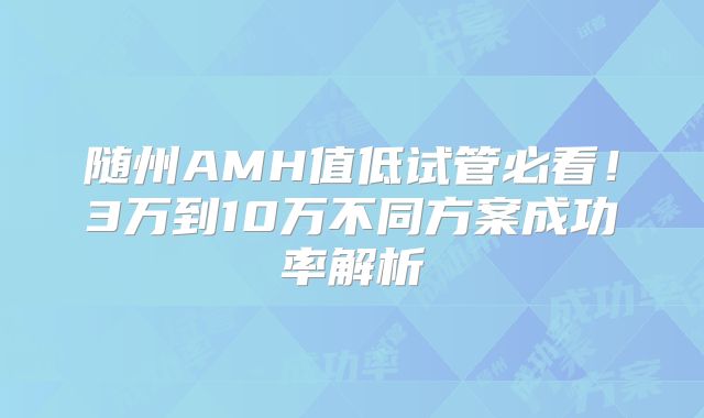 随州AMH值低试管必看！3万到10万不同方案成功率解析