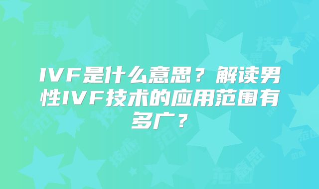 IVF是什么意思？解读男性IVF技术的应用范围有多广？