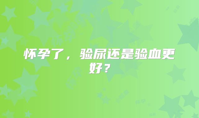怀孕了,验尿还是验血更好?