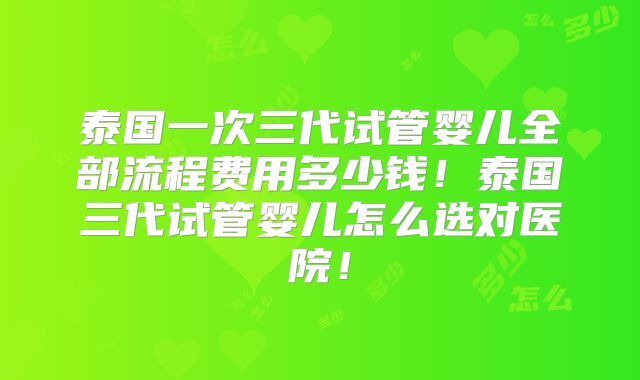 泰国一次三代试管婴儿全部流程费用多少钱！泰国三代试管婴儿怎么选对医院！