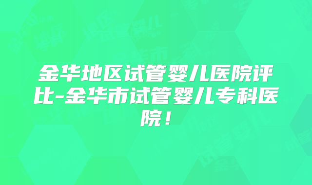 金华地区试管婴儿医院评比-金华市试管婴儿专科医院！