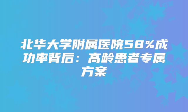 北华大学附属医院58%成功率背后:高龄患者专属方案