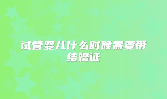 试管婴儿什么时候需要带结婚证