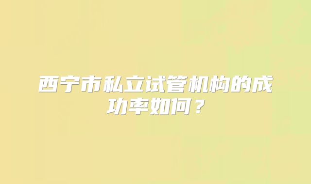西宁市私立试管机构的成功率如何？