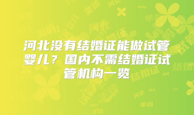 河北没有结婚证能做试管婴儿？国内不需结婚证试管机构一览