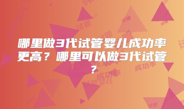 哪里做3代试管婴儿成功率更高?哪里可以做3代试管?