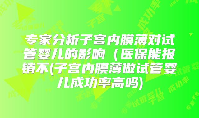专家分析子宫内膜薄对试管婴儿的影响（医保能报销不(子宫内膜薄做试管婴儿成功率高吗)