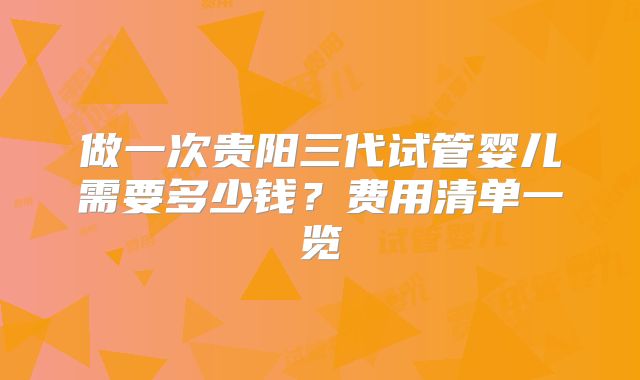 做一次贵阳三代试管婴儿需要多少钱？费用清单一览