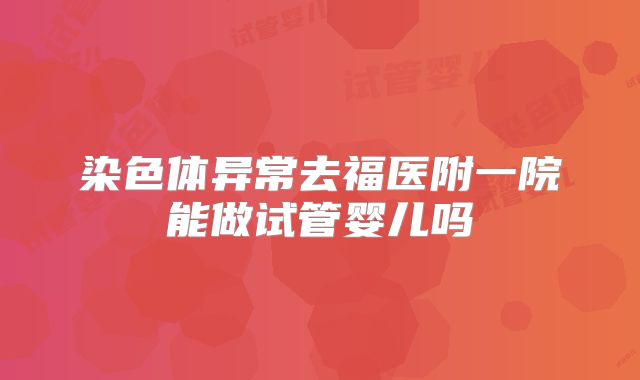 染色体异常去福医附一院能做试管婴儿吗