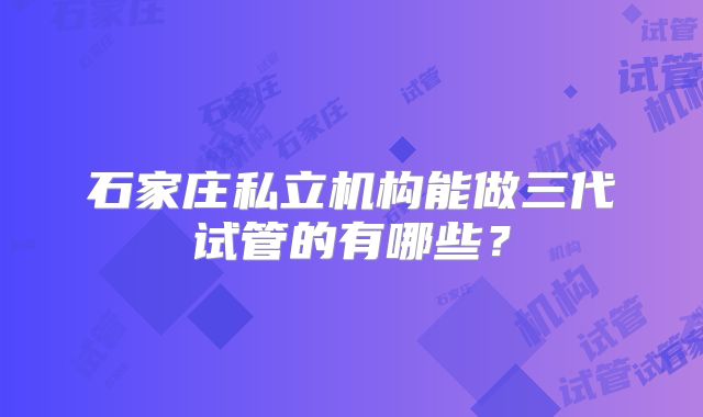 石家庄私立机构能做三代试管的有哪些？