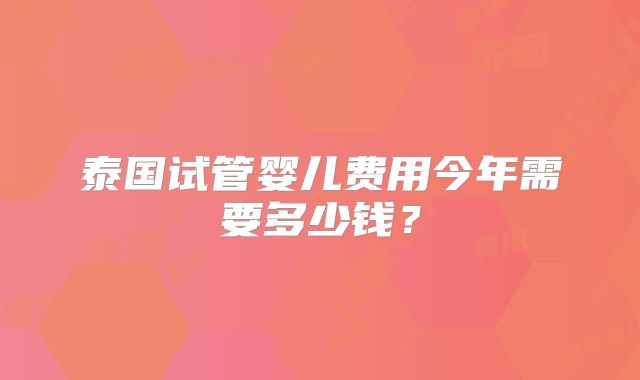 泰国试管婴儿费用今年需要多少钱？