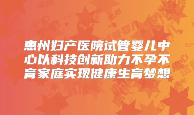 惠州妇产医院试管婴儿中心以科技创新助力不孕不育家庭实现健康生育梦想