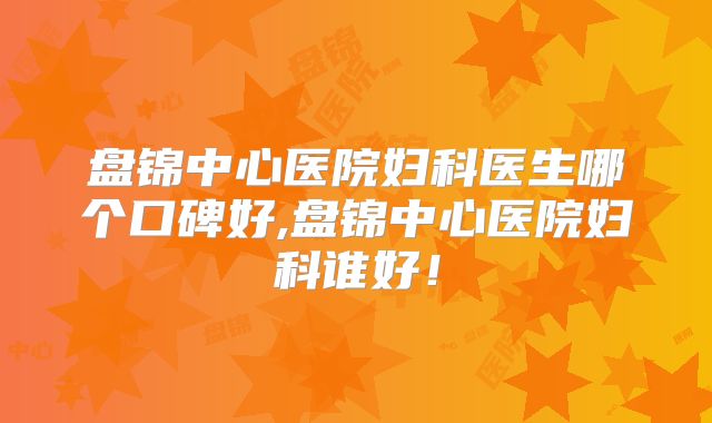 盘锦中心医院妇科医生哪个口碑好,盘锦中心医院妇科谁好!