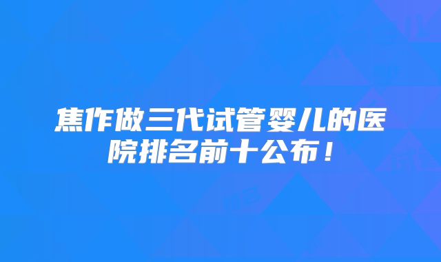 焦作做三代试管婴儿的医院排名前十公布!