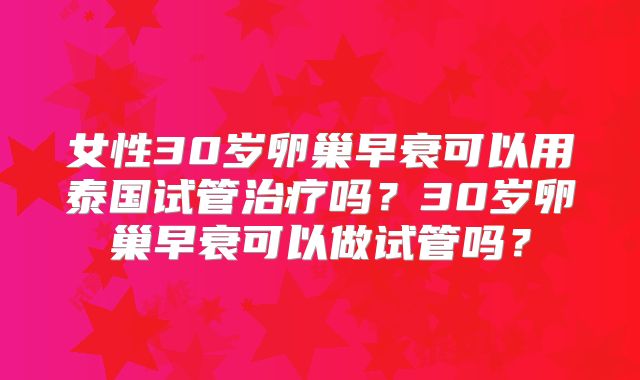 女性30岁卵巢早衰可以用泰国试管治疗吗?30岁卵巢早衰可以做试管吗?